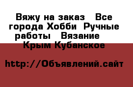 Вяжу на заказ - Все города Хобби. Ручные работы » Вязание   . Крым,Кубанское